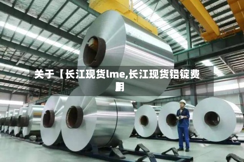 关于【长江现货lme,长江现货铝锭费用】-第2张图片