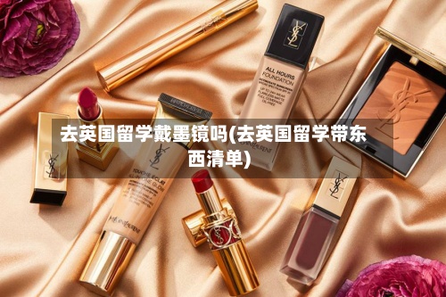 去英国留学戴墨镜吗(去英国留学带东西清单)-第2张图片