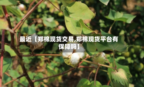 最近【郑棉现货交易,郑棉现货平台有保障吗】