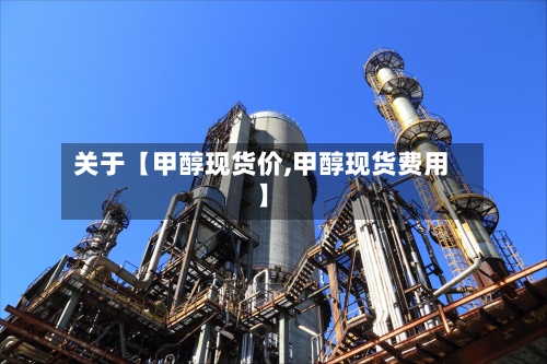 关于【甲醇现货价,甲醇现货费用】