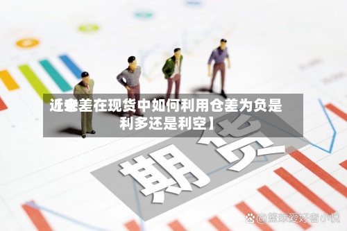 近来【仓差在现货中如何利用仓差为负是利多还是利空】-第2张图片