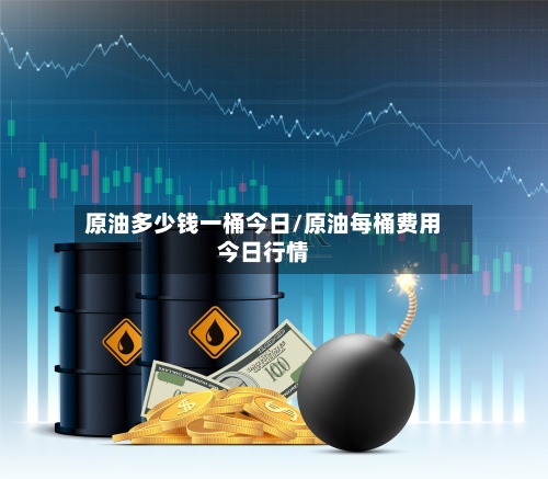原油多少钱一桶今日/原油每桶费用今日行情