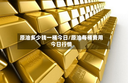 原油多少钱一桶今日/原油每桶费用
今日行情-第3张图片