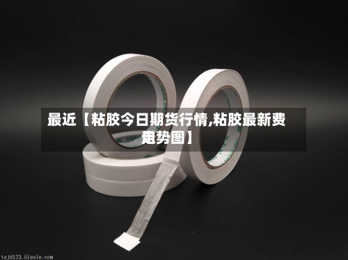 最近【粘胶今日期货行情,粘胶最新费用走势图】-第2张图片