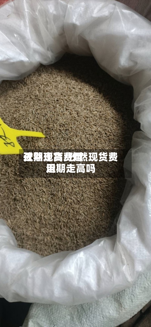 孜然现货费用近期走高/孜然现货费用近期走高吗-第2张图片