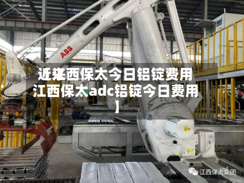 近来【江西保太今日铝锭费用江西保太adc铝锭今日费用】-第2张图片