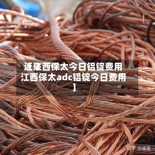 近来【江西保太今日铝锭费用江西保太adc铝锭今日费用】