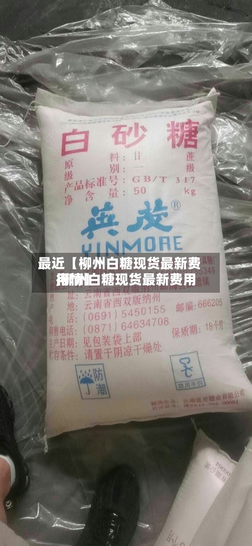 最近【柳州白糖现货最新费用,柳州白糖现货最新费用行情】