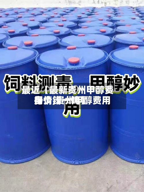 最近【最新贵州甲醇费用行情,贵州甲醇费用多少钱一吨】-第3张图片