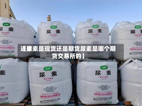 近来【尿素是现货还是期货尿素是哪个期货交易所的】