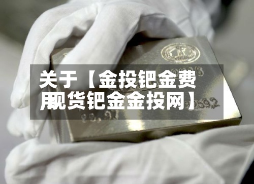 关于【金投钯金费用
,现货钯金金投网】-第2张图片