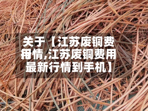 关于【江苏废铜费用行情,江苏废铜费用最新行情到手机】