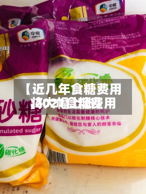【近几年食糖费用
,2021食糖费用
将大幅上涨】-第3张图片