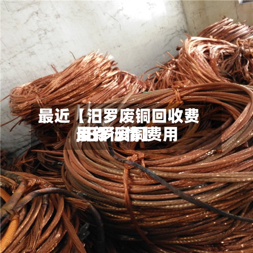 最近【汨罗废铜回收费用
,汨罗废铜费用
最新行情】-第3张图片