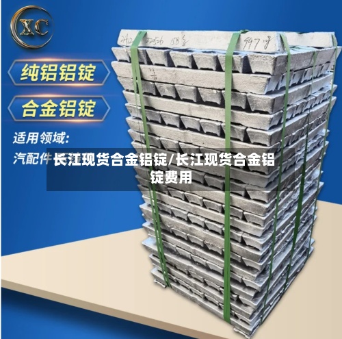 长江现货合金铝锭/长江现货合金铝锭费用-第3张图片
