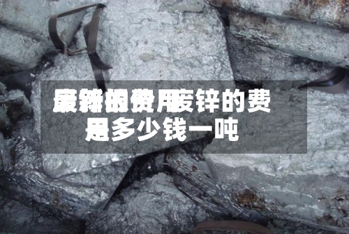 废锌的费用最新报价/废锌的费用是多少钱一吨