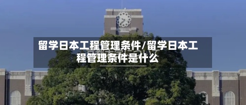 留学日本工程管理条件/留学日本工程管理条件是什么-第2张图片