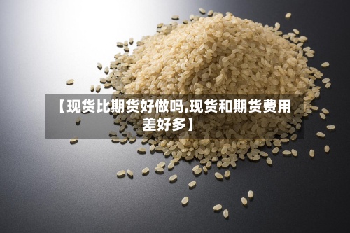 【现货比期货好做吗,现货和期货费用
差好多】-第2张图片