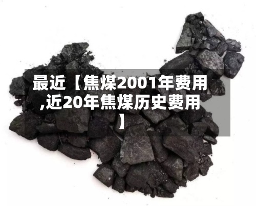 最近【焦煤2001年费用,近20年焦煤历史费用】-第2张图片