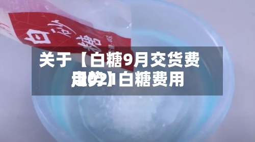 关于【白糖9月交货费用,2021白糖费用走势】