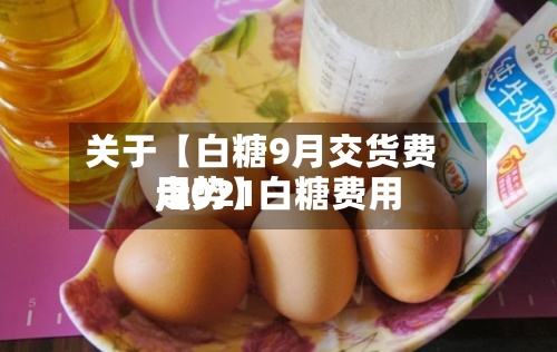 关于【白糖9月交货费用
,2021白糖费用
走势】-第3张图片