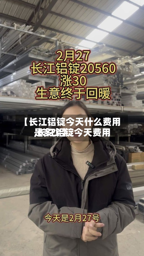 【长江铝锭今天什么费用,长江铝锭今天费用是多少】