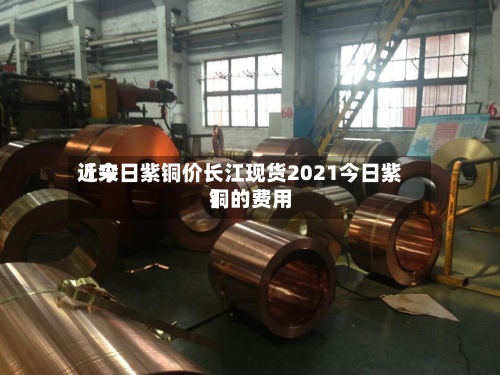 近来【今日紫铜价长江现货2021今日紫铜的费用】
