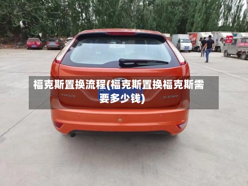 福克斯置换流程(福克斯置换福克斯需要多少钱)-第1张图片
