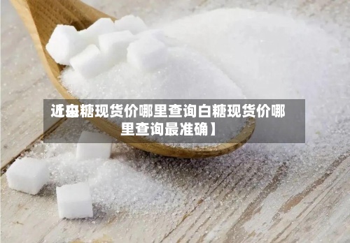 近来【白糖现货价哪里查询白糖现货价哪里查询最准确】-第3张图片