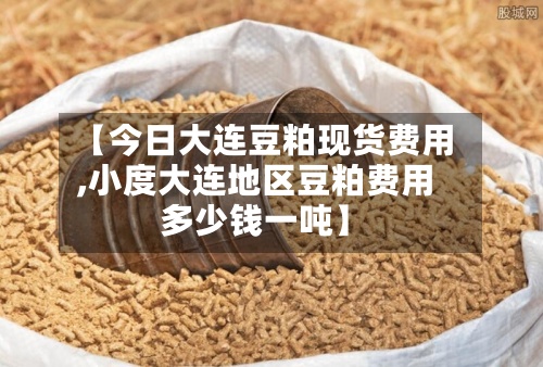 【今日大连豆粕现货费用,小度大连地区豆粕费用多少钱一吨】-第2张图片