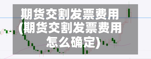 期货交割发票费用
(期货交割发票费用
怎么确定)-第2张图片