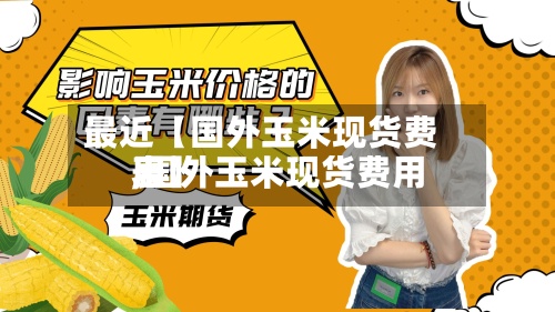最近【国外玉米现货费用,国外玉米现货费用表】-第2张图片