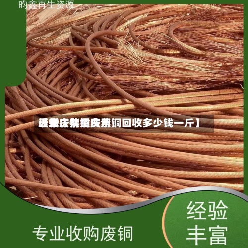 近来【重庆紫铜费用最新行情重庆紫铜回收多少钱一斤】-第2张图片