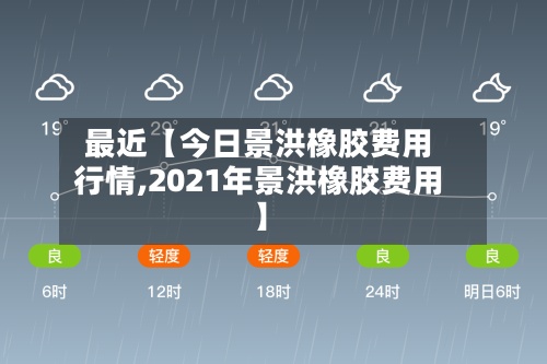 最近【今日景洪橡胶费用
行情,2021年景洪橡胶费用
】-第2张图片