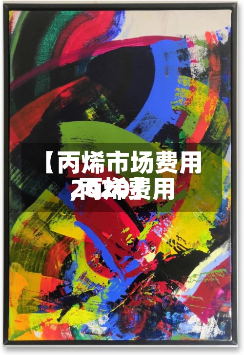 【丙烯市场费用,丙烯费用2020】