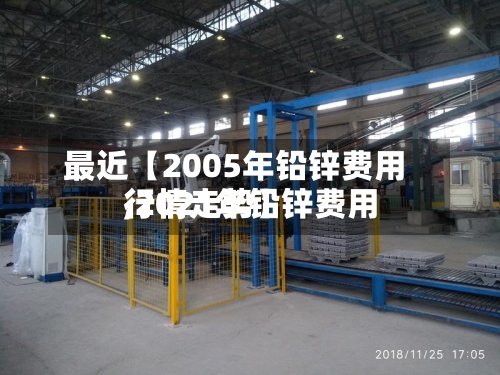 最近【2005年铅锌费用,2021年铅锌费用行情走势】