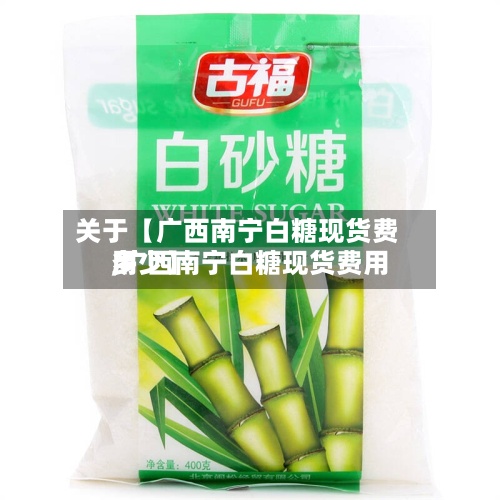 关于【广西南宁白糖现货费用,广西南宁白糖现货费用多少】
