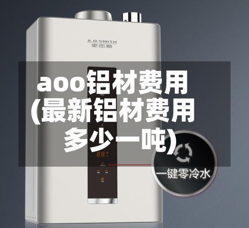 aoo铝材费用(最新铝材费用多少一吨)