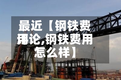 最近【钢铁费用评论,钢铁费用怎么样】