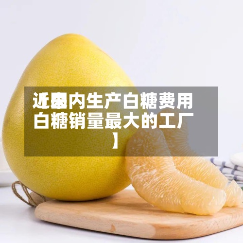 近来
【国内生产白糖费用
白糖销量最大的工厂】-第2张图片