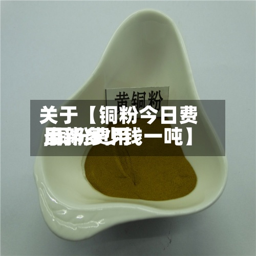 关于【铜粉今日费用,铜粉费用最新多少钱一吨】-第3张图片