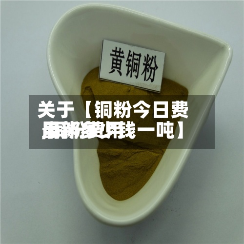 关于【铜粉今日费用,铜粉费用最新多少钱一吨】