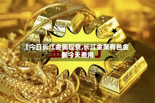 【今日长江金属现货,长江金属有色金属今天费用
】-第2张图片