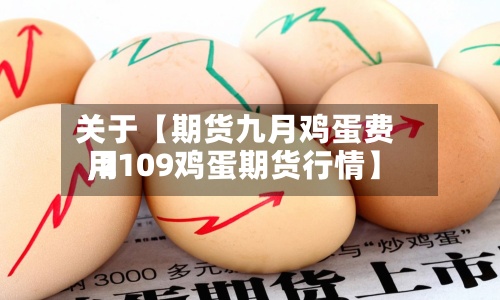 关于【期货九月鸡蛋费用,2109鸡蛋期货行情】