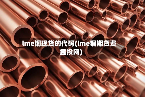 lme铜现货的代码(lme铜期货费用金投网)