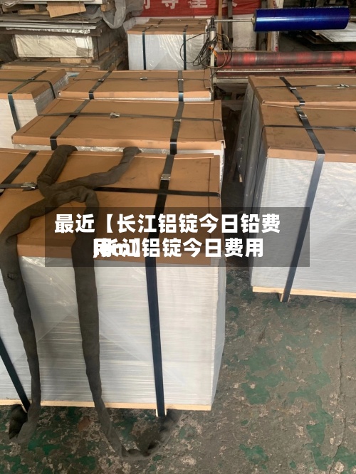 最近【长江铝锭今日铅费用,长江铝锭今日费用lem】-第2张图片