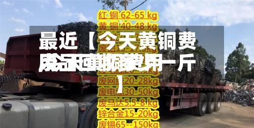 最近【今天黄铜费用,今天黄铜费用废品回收多少一斤】-第2张图片