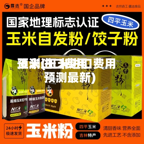 玉米进口费用
预测(玉米进口费用
预测最新)-第3张图片