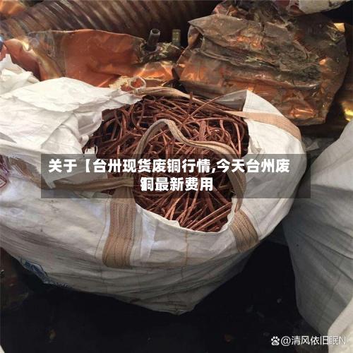 关于【台卅现货废铜行情,今天台州废铜最新费用】-第2张图片