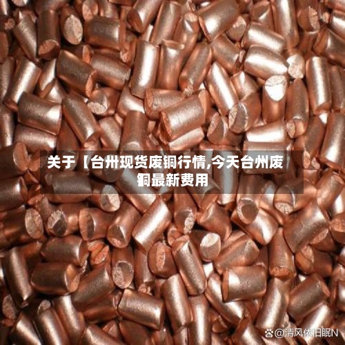 关于【台卅现货废铜行情,今天台州废铜最新费用】-第3张图片